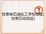 甘肃省石油化工学校校址(甘肃石化校址)