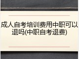 成人自考培训费用中职可以退吗(中职自考退费)
