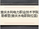 重庆水利电力职业技术学院是哪里(重庆水电职院位置)