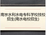 南京水利水电专科学校技校招生(南水电校招生)