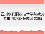 四川水利职业技术学院教师名单(川水职院教师名单)