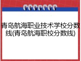 青岛航海职业技术学校分数线(青岛航海职校分数线)
