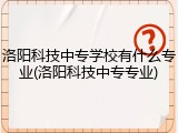 洛阳科技中专学校有什么专业(洛阳科技中专专业)