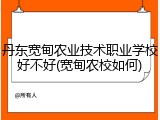 丹东宽甸农业技术职业学校好不好(宽甸农校如何)