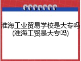 淮海工业贸易学校是大专吗(淮海工贸是大专吗)