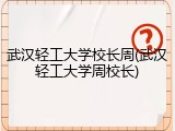武汉轻工大学校长周(武汉轻工大学周校长)