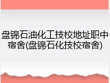 盘锦石油化工技校地址职中宿舍(盘锦石化技校宿舍)