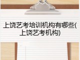 上饶艺考培训机构有哪些(上饶艺考机构)