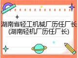 湖南省轻工机械厂历任厂长(湖南轻机厂历任厂长)