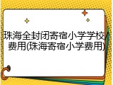 珠海全封闭寄宿小学学校/费用(珠海寄宿小学费用)