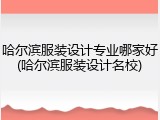哈尔滨服装设计专业哪家好(哈尔滨服装设计名校)