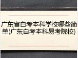 广东省自考本科学校哪些简单(广东自考本科易考院校)
