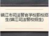 镇江市司法警官学校职校招生(镇江司法警校招生)