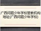广西问题少年学校管教机构地址(广西问题少年学校)