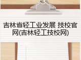 吉林省轻工业发展 技校官网(吉林轻工技校网)