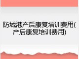 防城港产后康复培训费用(产后康复培训费用)