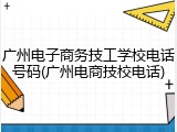 广州电子商务技工学校电话号码(广州电商技校电话)