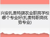 兴安扎赉特旗农业职高学校哪个专业好(扎赉特职高优势专业)