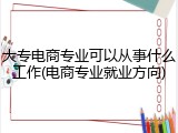 大专电商专业可以从事什么工作(电商专业就业方向)