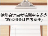 徐州会计自考培训中专多少钱(徐州会计自考费用)