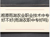 湘潭雨湖农业职业技术中专好不好(雨湖农职中专好吗)