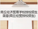 商丘经济贸易学校技校招生简章(商丘经贸技校招生)