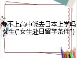 考不上高中能去日本上学吗女生("女生赴日留学条件")