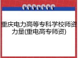 重庆电力高等专科学校师资力量(重电高专师资)