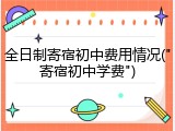 全日制寄宿初中费用情况("寄宿初中学费")