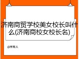 济南商贸学校美女校长叫什么(济南商校女校长名)