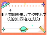 山西有哪些电力学校技术学校的(山西电力技校)