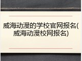 威海动漫的学校官网报名(威海动漫校网报名)