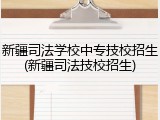 新疆司法学校中专技校招生(新疆司法技校招生)