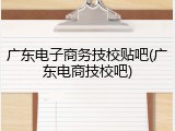 广东电子商务技校贴吧(广东电商技校吧)