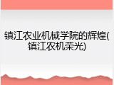 镇江农业机械学院的辉煌(镇江农机荣光)