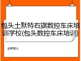 包头土默特右旗数控车床培训学校(包头数控车床培训)
