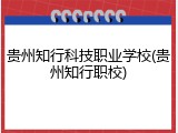 贵州知行科技职业学校(贵州知行职校)