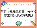 石家庄元氏县农业中专学校哪里有(元氏农专地址)
