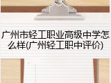 广州市轻工职业高级中学怎么样(广州轻工职中评价)
