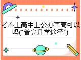 考不上高中上公办普高可以吗("普高升学途径")