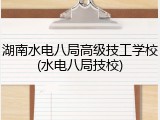 湖南水电八局高级技工学校(水电八局技校)