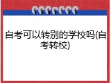 自考可以转别的学校吗(自考转校)