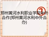 郑州黄河水利职业学院中外合作(郑州黄河水利中外合办)