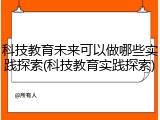 科技教育未来可以做哪些实践探索(科技教育实践探索)
