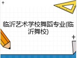 临沂艺术学校舞蹈专业(临沂舞校)