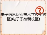 电子信息职业技术学校新校区(电子职校新校区)