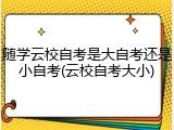 随学云校自考是大自考还是小自考(云校自考大小)
