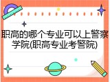 职高的哪个专业可以上警察学院(职高专业考警院)