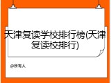 天津复读学校排行榜(天津复读校排行)