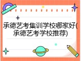 承德艺考集训学校哪家好(承德艺考学校推荐)